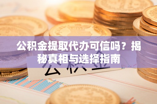 舞阳公积金提取代办可信吗？揭秘真相与选择指南