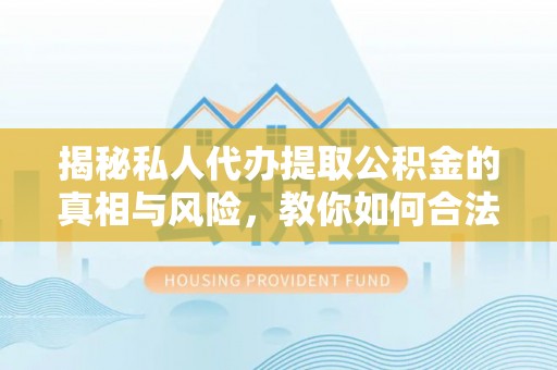 舞阳揭秘私人代办提取公积金的真相与风险，教你如何合法合规操作
