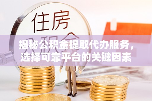 舞阳揭秘公积金提取代办服务，选择可靠平台的关键因素