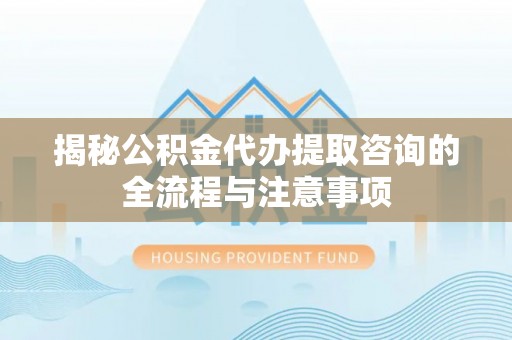 舞阳揭秘公积金代办提取咨询的全流程与注意事项
