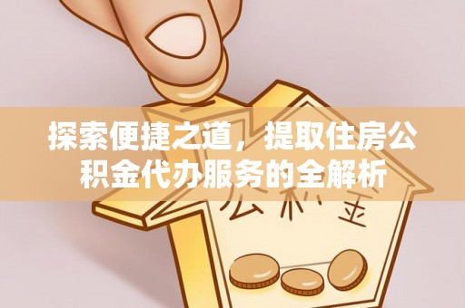 舞阳探索便捷之道，提取住房公积金代办服务的全解析