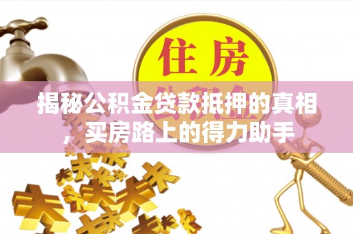 舞阳揭秘公积金贷款抵押的真相，买房路上的得力助手