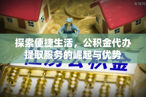 舞阳探索便捷生活，公积金代办提取服务的崛起与优势