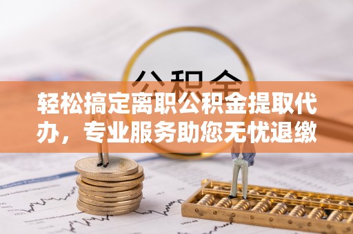 舞阳轻松搞定离职公积金提取代办，专业服务助您无忧退缴