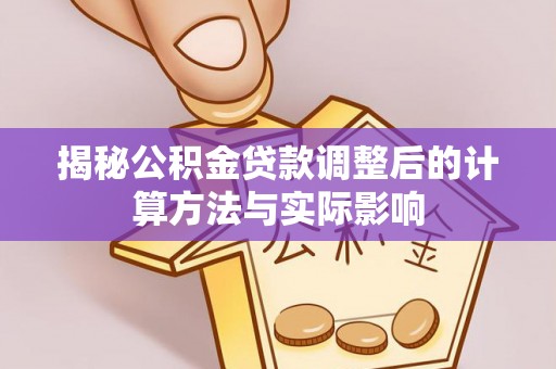 舞阳揭秘公积金贷款调整后的计算方法与实际影响
