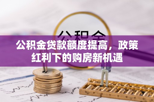 舞阳公积金贷款额度提高，政策红利下的购房新机遇