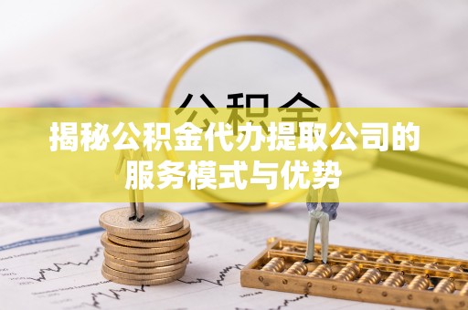 舞阳揭秘公积金代办提取公司的服务模式与优势