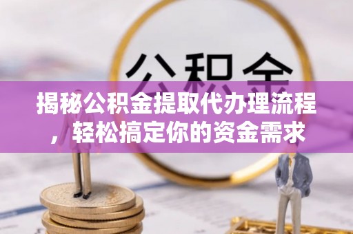 舞阳揭秘公积金提取代办理流程，轻松搞定你的资金需求