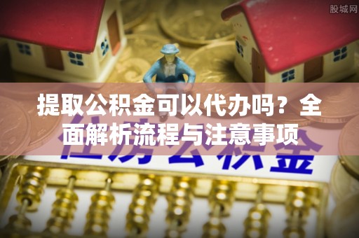 舞阳提取公积金可以代办吗？全面解析流程与注意事项