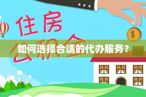 舞阳如何选择合适的代办服务？
