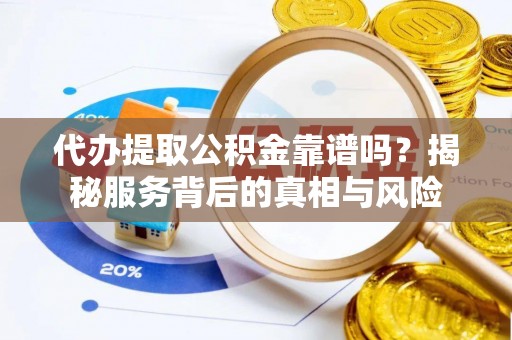 舞阳代办提取公积金靠谱吗？揭秘服务背后的真相与风险