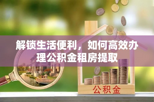 舞阳解锁生活便利，如何高效办理公积金租房提取