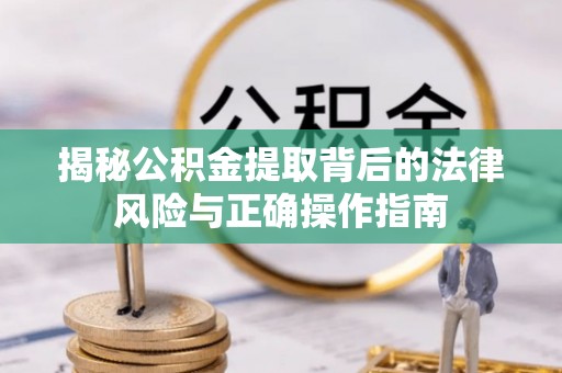 舞阳揭秘公积金提取背后的法律风险与正确操作指南