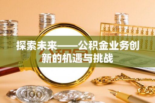 舞阳探索未来——公积金业务创新的机遇与挑战