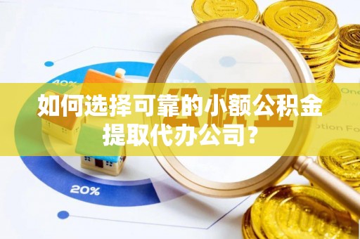 舞阳如何选择可靠的小额公积金提取代办公司？