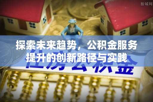 舞阳探索未来趋势，公积金服务提升的创新路径与实践
