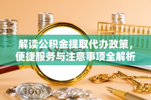 舞阳解读公积金提取代办政策，便捷服务与注意事项全解析