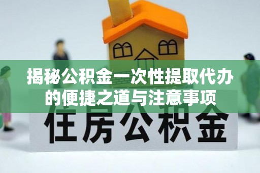 舞阳揭秘公积金一次性提取代办的便捷之道与注意事项