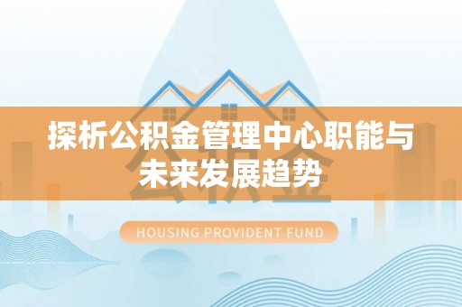 舞阳探析公积金管理中心职能与未来发展趋势