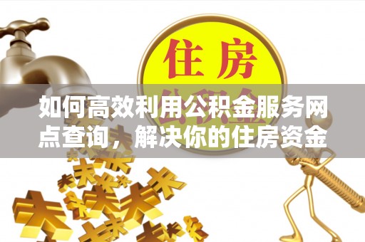 舞阳如何高效利用公积金服务网点查询，解决你的住房资金难题
