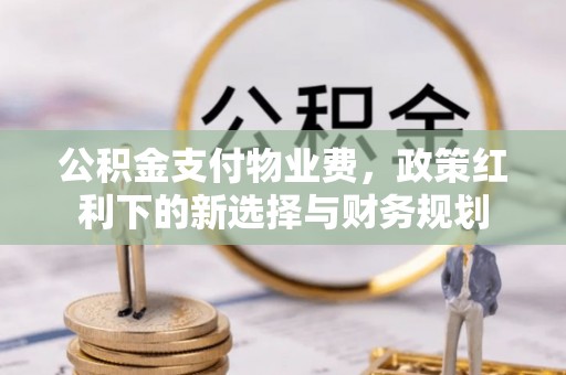舞阳公积金支付物业费，政策红利下的新选择与财务规划
