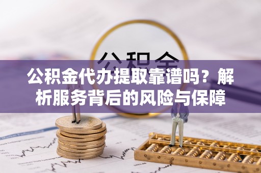 舞阳公积金代办提取靠谱吗？解析服务背后的风险与保障