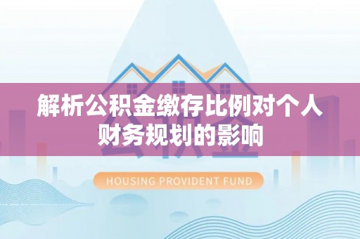 舞阳解析公积金缴存比例对个人财务规划的影响