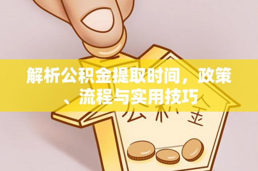 舞阳解析公积金提取时间，政策、流程与实用技巧