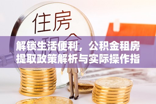 舞阳解锁生活便利，公积金租房提取政策解析与实际操作指南