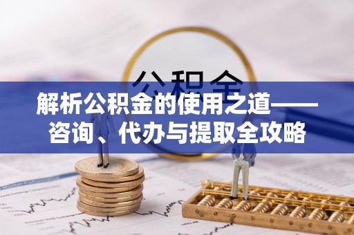 舞阳解析公积金的使用之道——咨询、代办与提取全攻略