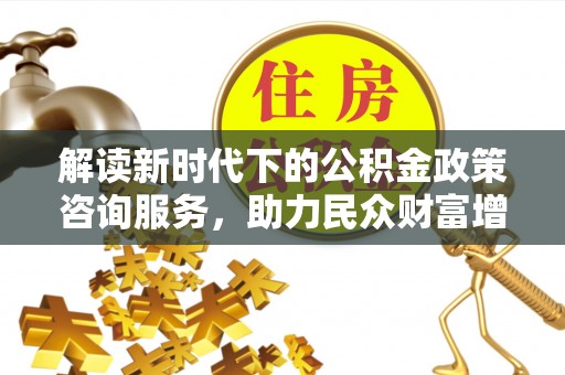 舞阳解读新时代下的公积金政策咨询服务，助力民众财富增值与安居梦想