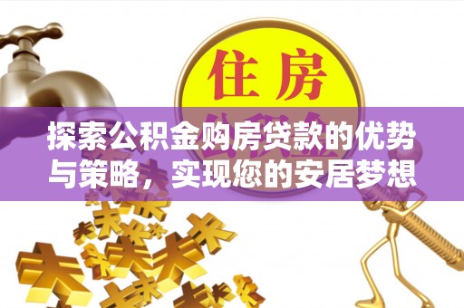 舞阳探索公积金购房贷款的优势与策略，实现您的安居梦想