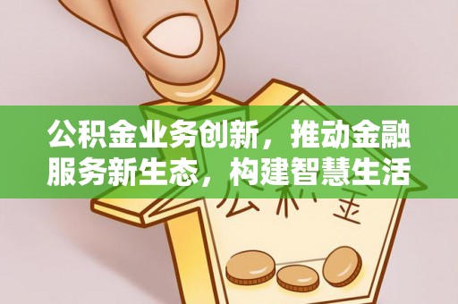 舞阳公积金业务创新，推动金融服务新生态，构建智慧生活新未来