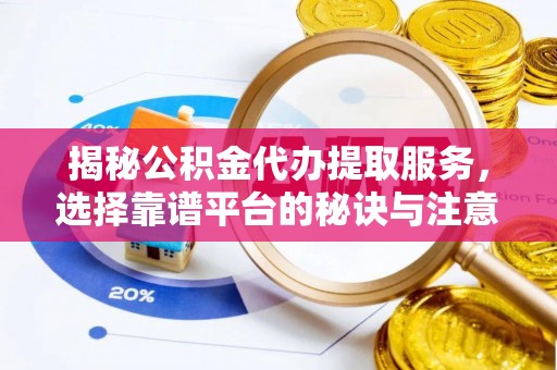 舞阳揭秘公积金代办提取服务，选择靠谱平台的秘诀与注意事项