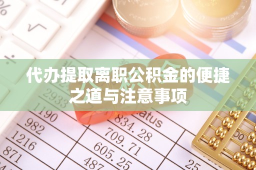 舞阳代办提取离职公积金的便捷之道与注意事项