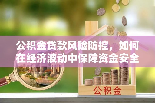舞阳公积金贷款风险防控，如何在经济波动中保障资金安全