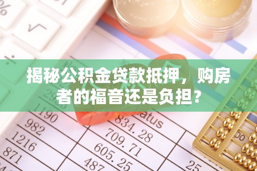 舞阳揭秘公积金贷款抵押，购房者的福音还是负担？