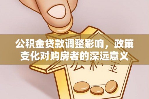 舞阳公积金贷款调整影响，政策变化对购房者的深远意义