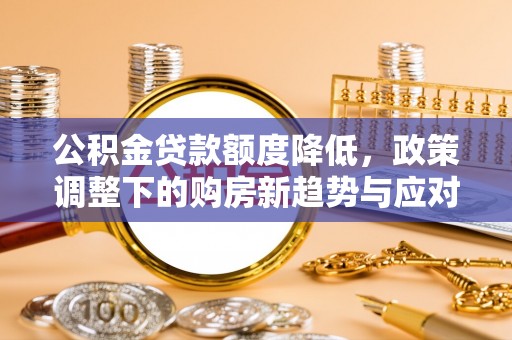 舞阳公积金贷款额度降低，政策调整下的购房新趋势与应对策略