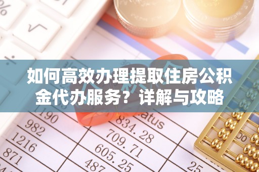 舞阳如何高效办理提取住房公积金代办服务？详解与攻略