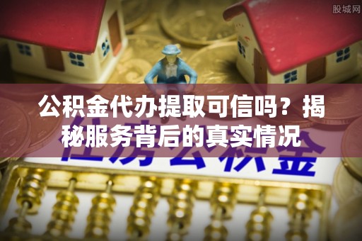 舞阳公积金代办提取可信吗？揭秘服务背后的真实情况