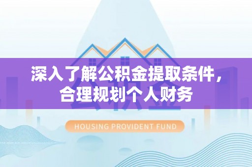 舞阳深入了解公积金提取条件，合理规划个人财务