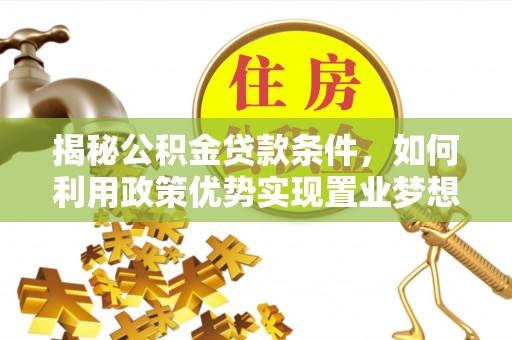 舞阳揭秘公积金贷款条件，如何利用政策优势实现置业梦想