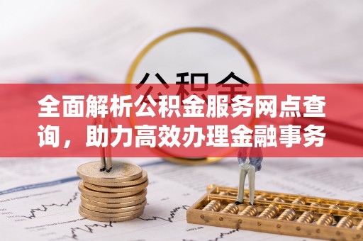 舞阳全面解析公积金服务网点查询，助力高效办理金融事务