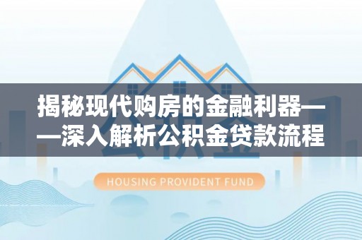 舞阳揭秘现代购房的金融利器——深入解析公积金贷款流程