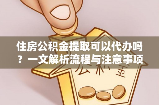 舞阳住房公积金提取可以代办吗？一文解析流程与注意事项