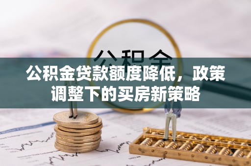 舞阳公积金贷款额度降低，政策调整下的买房新策略
