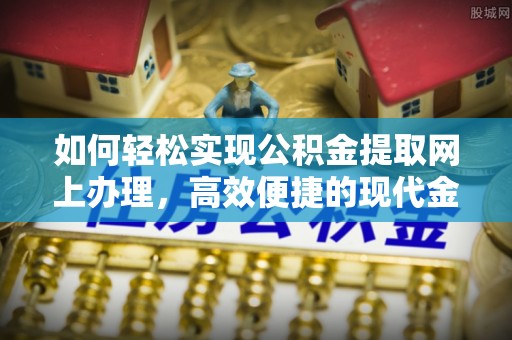 舞阳如何轻松实现公积金提取网上办理，高效便捷的现代金融服务