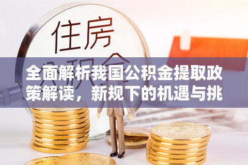 舞阳全面解析我国公积金提取政策解读，新规下的机遇与挑战