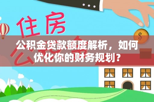 舞阳公积金贷款额度解析，如何优化你的财务规划？